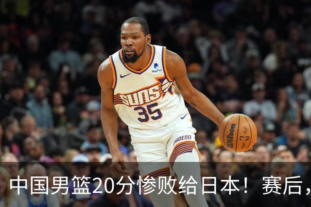 中国男篮20分惨败给日本！赛后，中国队队长胡明轩最新采访出炉，听听他说了啥
